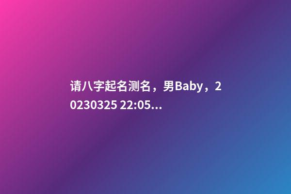 请八字起名测名，男Baby，2023.03.25 22:05的生日